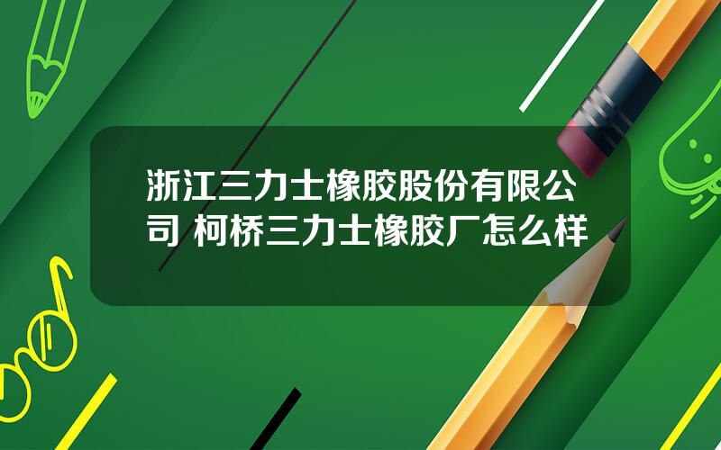 浙江三力士橡胶股份有限公司 柯桥三力士橡胶厂怎么样